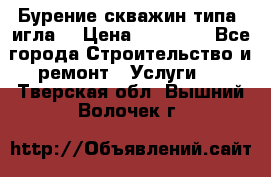 Бурение скважин типа “игла“ › Цена ­ 13 000 - Все города Строительство и ремонт » Услуги   . Тверская обл.,Вышний Волочек г.